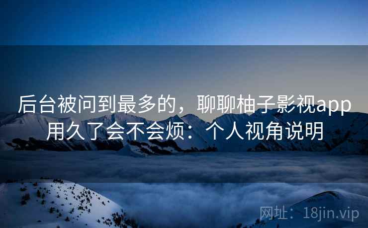 后台被问到最多的，聊聊柚子影视app用久了会不会烦：个人视角说明  第1张