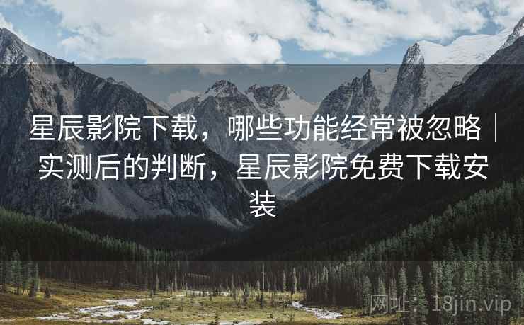 星辰影院下载,哪些功能经常被忽略|实测后的判断,星辰影院免费下载安装 第1张 星辰影院下载,哪些功能经常被忽略|实测后的判断,星辰影院免费下载安装 第1张