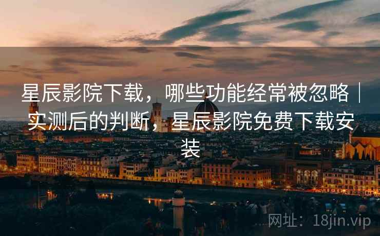 星辰影院下载,哪些功能经常被忽略|实测后的判断,星辰影院免费下载安装 第2张 星辰影院下载,哪些功能经常被忽略|实测后的判断,星辰影院免费下载安装 第2张