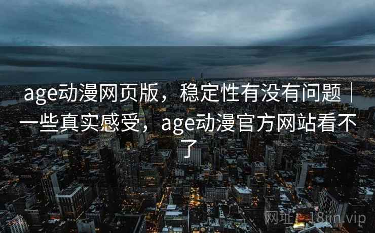 age动漫网页版，稳定性有没有问题｜一些真实感受，age动漫官方网站看不了  第1张