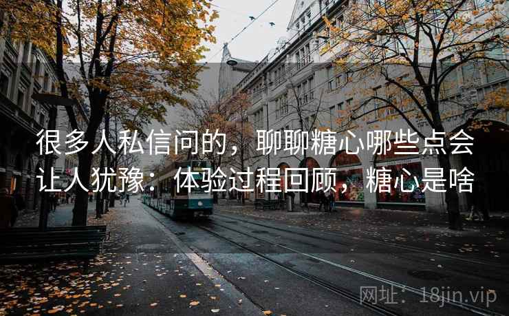 很多人私信问的，聊聊糖心哪些点会让人犹豫：体验过程回顾，糖心是啥  第2张