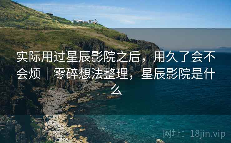 实际用过星辰影院之后,用久了会不会烦|零碎想法整理,星辰影院是什么 第2张 实际用过星辰影院之后,用久了会不会烦|零碎想法整理,星辰影院是什么 第2张