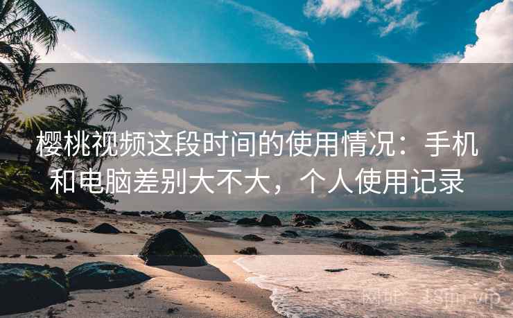 樱桃视频这段时间的使用情况:手机和电脑差别大不大,个人使用记录 第1张 樱桃视频这段时间的使用情况:手机和电脑差别大不大,个人使用记录 第1张
