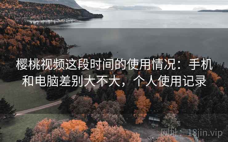 樱桃视频这段时间的使用情况:手机和电脑差别大不大,个人使用记录 第2张 樱桃视频这段时间的使用情况:手机和电脑差别大不大,个人使用记录 第2张