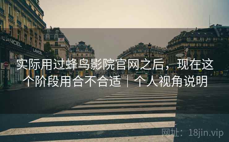 实际用过蜂鸟影院官网之后，现在这个阶段用合不合适｜个人视角说明  第1张