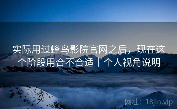 实际用过蜂鸟影院官网之后，现在这个阶段用合不合适｜个人视角说明  第2张
