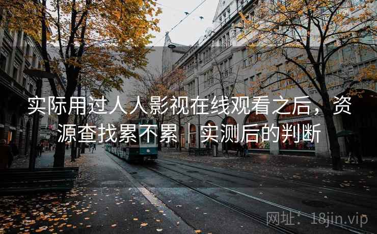 实际用过人人影视在线观看之后，资源查找累不累｜实测后的判断  第1张