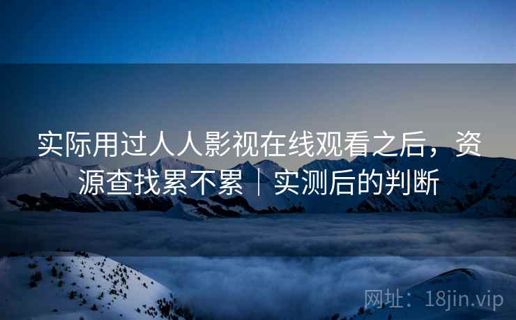 实际用过人人影视在线观看之后，资源查找累不累｜实测后的判断  第2张