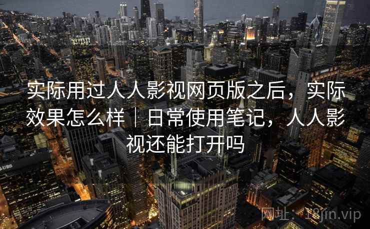 实际用过人人影视网页版之后,实际效果怎么样|日常使用笔记,人人影视还能打开吗 第1张 实际用过人人影视网页版之后,实际效果怎么样|日常使用笔记,人人影视还能打开吗 第1张