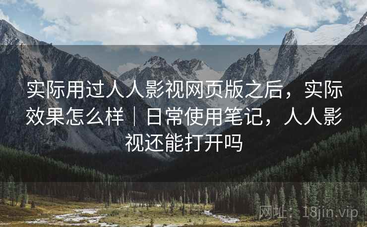 实际用过人人影视网页版之后,实际效果怎么样|日常使用笔记,人人影视还能打开吗 第2张 实际用过人人影视网页版之后,实际效果怎么样|日常使用笔记,人人影视还能打开吗 第2张