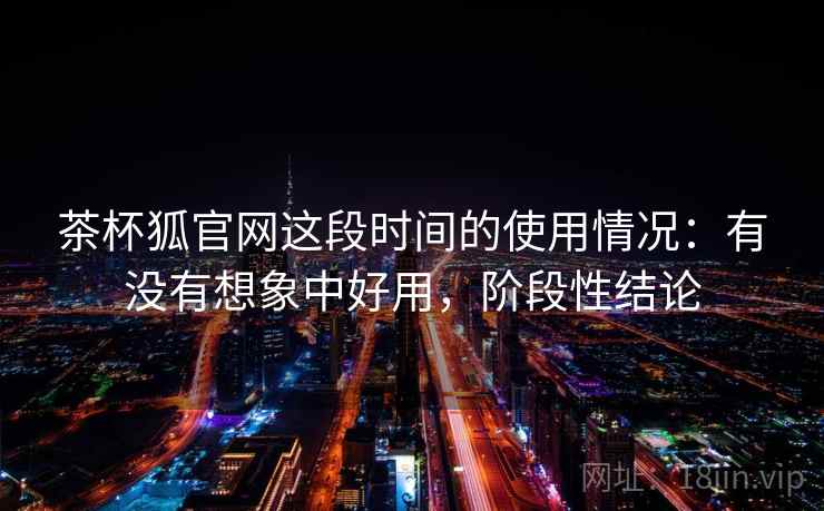 茶杯狐官网这段时间的使用情况：有没有想象中好用，阶段性结论  第2张