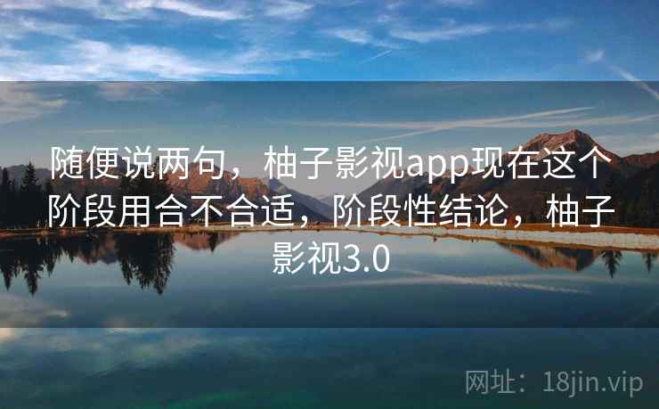 随便说两句,柚子影视app现在这个阶段用合不合适,阶段性结论,柚子影视3.0 第1张 随便说两句,柚子影视app现在这个阶段用合不合适,阶段性结论,柚子影视3.0 第1张