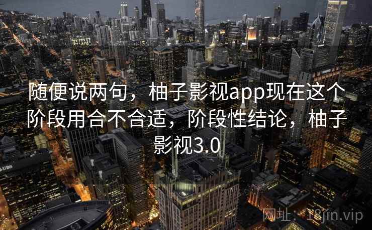 随便说两句,柚子影视app现在这个阶段用合不合适,阶段性结论,柚子影视3.0 第2张 随便说两句,柚子影视app现在这个阶段用合不合适,阶段性结论,柚子影视3.0 第2张