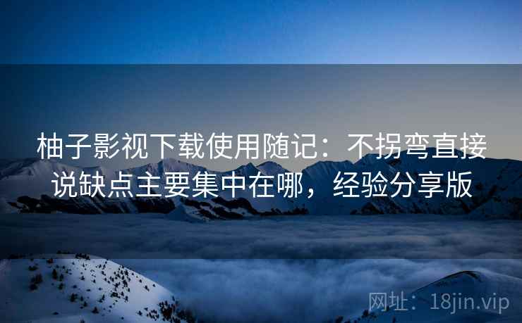 柚子影视下载使用随记：不拐弯直接说缺点主要集中在哪，经验分享版  第1张