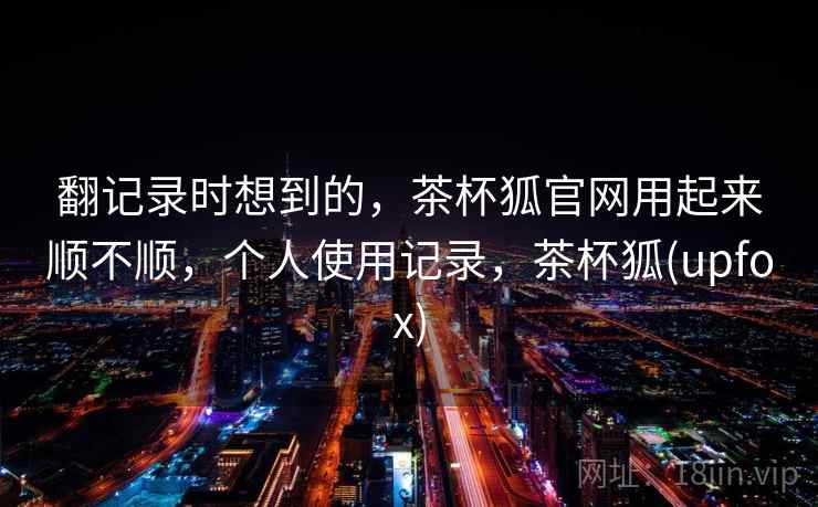 翻记录时想到的，茶杯狐官网用起来顺不顺，个人使用记录，茶杯狐(upfox)  第1张