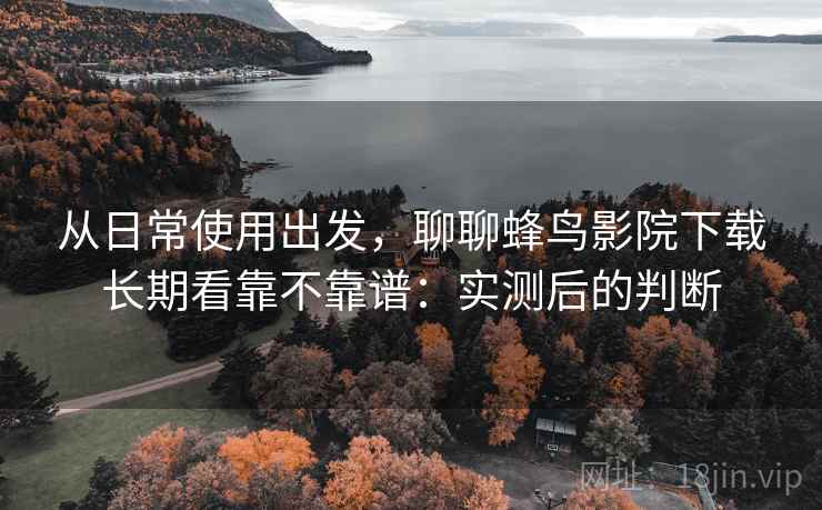 从日常使用出发,聊聊蜂鸟影院下载长期看靠不靠谱:实测后的判断 第1张 从日常使用出发,聊聊蜂鸟影院下载长期看靠不靠谱:实测后的判断 第1张