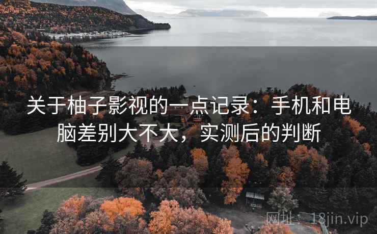 关于柚子影视的一点记录:手机和电脑差别大不大,实测后的判断 第1张 关于柚子影视的一点记录:手机和电脑差别大不大,实测后的判断 第1张