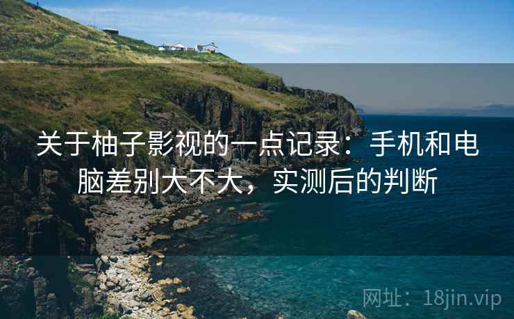 关于柚子影视的一点记录:手机和电脑差别大不大,实测后的判断 第2张 关于柚子影视的一点记录:手机和电脑差别大不大,实测后的判断 第2张