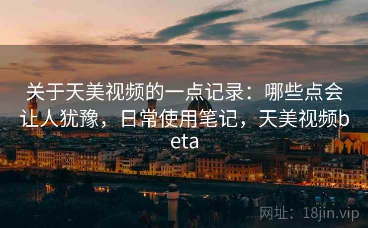 关于天美视频的一点记录：哪些点会让人犹豫，日常使用笔记，天美视频beta  第2张