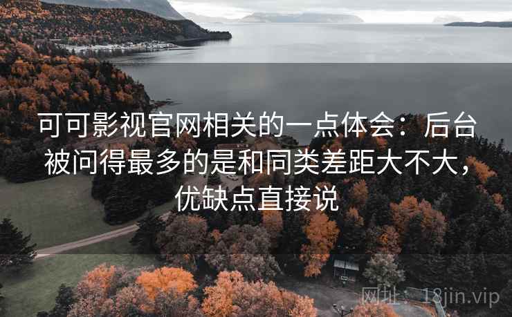可可影视官网相关的一点体会:后台被问得最多的是和同类差距大不大,优缺点直接说 第2张 可可影视官网相关的一点体会:后台被问得最多的是和同类差距大不大,优缺点直接说 第2张