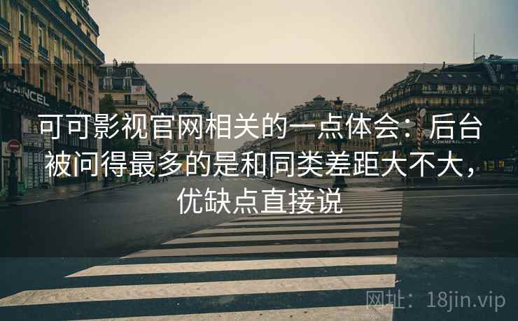 可可影视官网相关的一点体会:后台被问得最多的是和同类差距大不大,优缺点直接说 第1张 可可影视官网相关的一点体会:后台被问得最多的是和同类差距大不大,优缺点直接说 第1张