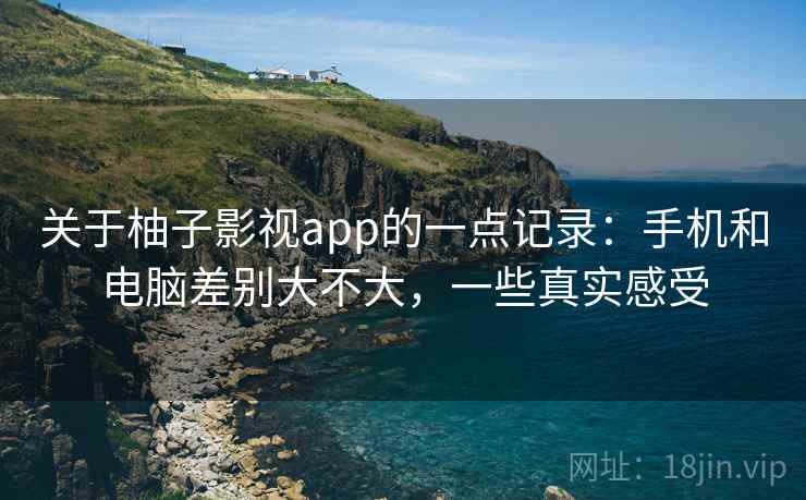 关于柚子影视app的一点记录：手机和电脑差别大不大，一些真实感受  第1张