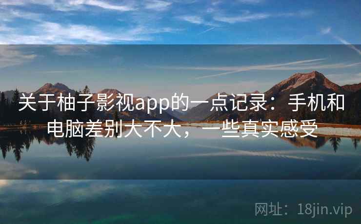 关于柚子影视app的一点记录：手机和电脑差别大不大，一些真实感受  第2张