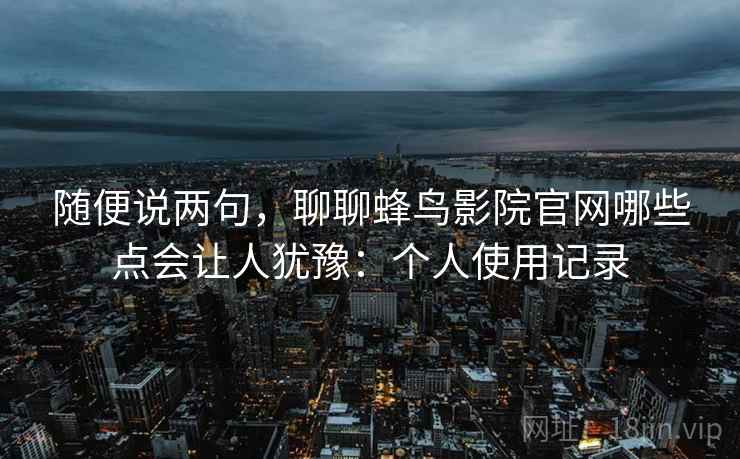 随便说两句，聊聊蜂鸟影院官网哪些点会让人犹豫：个人使用记录  第1张