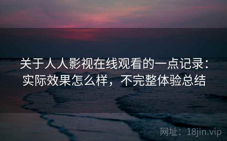 关于人人影视在线观看的一点记录:实际效果怎么样,不完整体验总结 第1张 关于人人影视在线观看的一点记录:实际效果怎么样,不完整体验总结 第1张