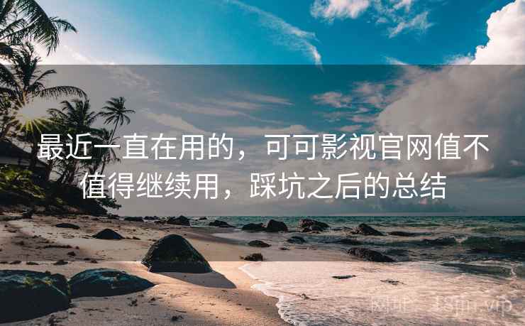 最近一直在用的，可可影视官网值不值得继续用，踩坑之后的总结  第1张