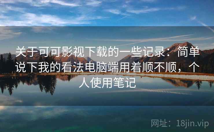 关于可可影视下载的一些记录:简单说下我的看法电脑端用着顺不顺,个人使用笔记 第1张 关于可可影视下载的一些记录:简单说下我的看法电脑端用着顺不顺,个人使用笔记 第1张