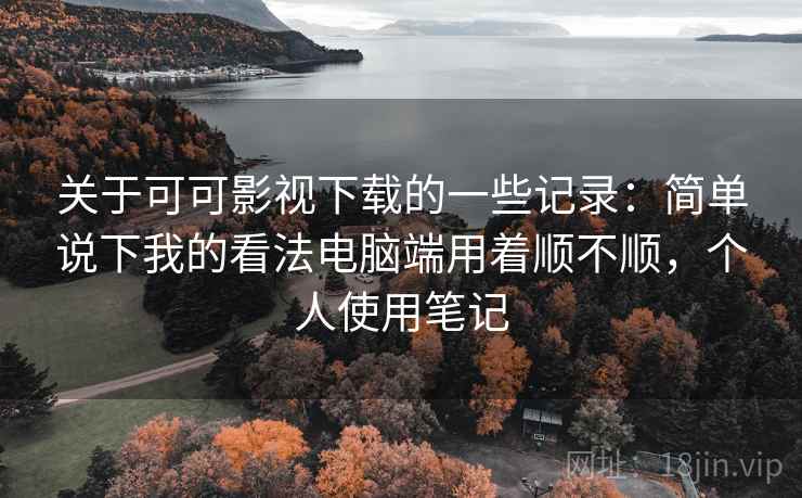 关于可可影视下载的一些记录:简单说下我的看法电脑端用着顺不顺,个人使用笔记 第2张 关于可可影视下载的一些记录:简单说下我的看法电脑端用着顺不顺,个人使用笔记 第2张