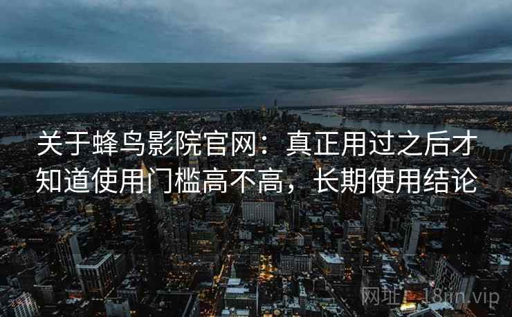 关于蜂鸟影院官网:真正用过之后才知道使用门槛高不高,长期使用结论 第2张 关于蜂鸟影院官网:真正用过之后才知道使用门槛高不高,长期使用结论 第2张