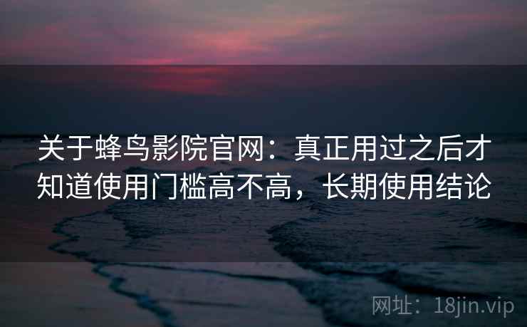 关于蜂鸟影院官网:真正用过之后才知道使用门槛高不高,长期使用结论 第1张 关于蜂鸟影院官网:真正用过之后才知道使用门槛高不高,长期使用结论 第1张