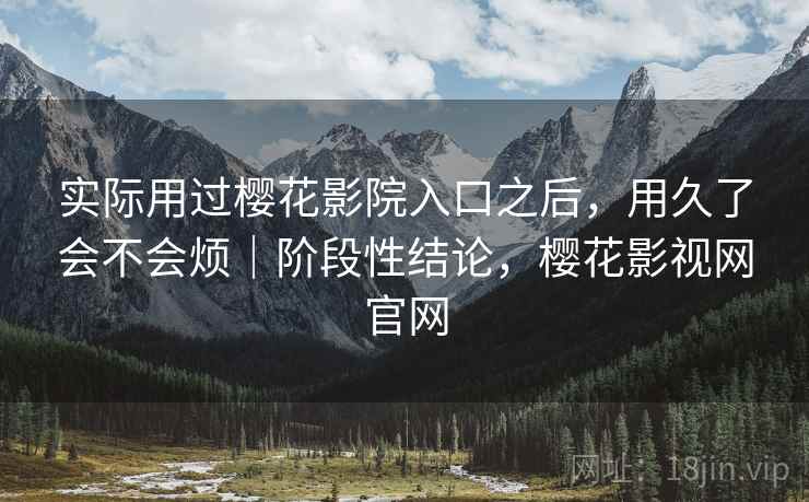 实际用过樱花影院入口之后，用久了会不会烦｜阶段性结论，樱花影视网官网  第1张