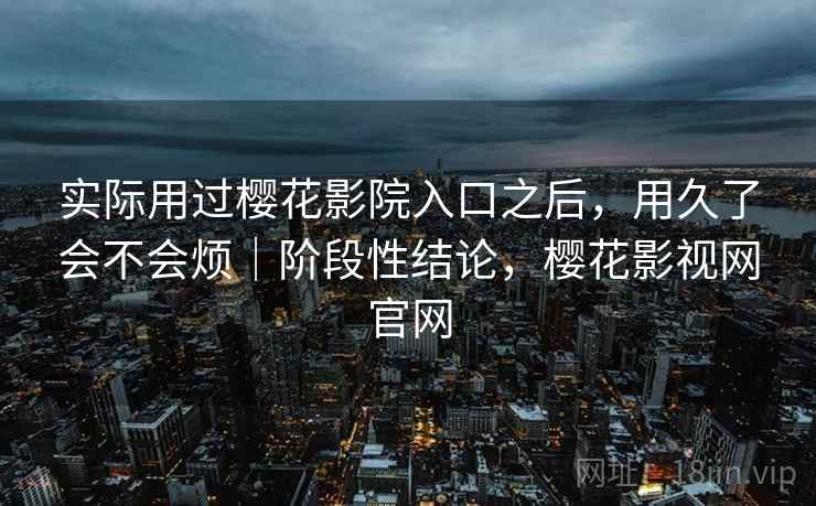 实际用过樱花影院入口之后，用久了会不会烦｜阶段性结论，樱花影视网官网  第2张