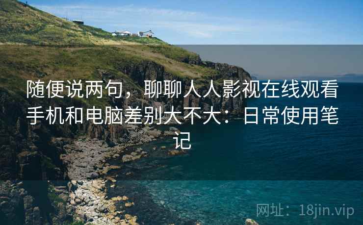 随便说两句，聊聊人人影视在线观看手机和电脑差别大不大：日常使用笔记  第1张